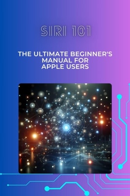Siri 101: The Ultimate Beginner's Manual for Apple Users