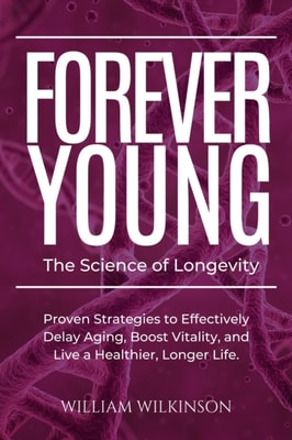 Forever Young The Science of Longevity Proven Strategies to Effectively Delay Aging, Boost Vitality, and Live a Healthier, Longer Life