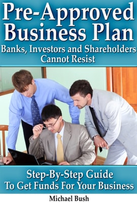 Pre-Approved Business Plan - Banks, Investors and Shareholders Cannot Resist (The Step-By-Step Guide To Get Funds For Your Business)