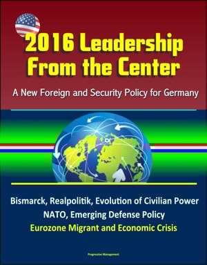 2016 Leadership From the Center: A New Foreign and Security Policy for Germany - Bismarck, Realpolitik, Evolution of Civilian Power, NATO, Emerging Defense Policy, Eurozone Migrant and Economic Crisis