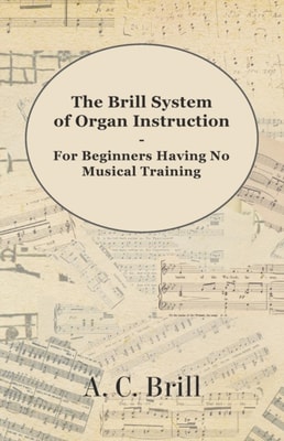 Brill System of Organ Instruction - For Beginners Having No Musical Training - With Registrations for the Hammond Organ, Pipe Organ, and Directions for the use of the Hammond Solovox