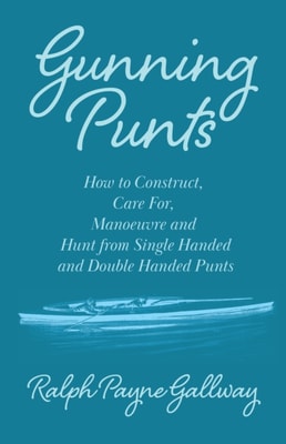 Gunning Punts - How to Construct, Care for, Manoeuvre and Hunt from Single Handed and Double Handed Punts