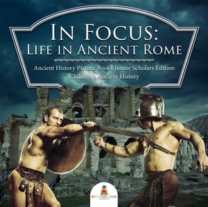 In Focus: Life in Ancient Rome | Ancient History Picture Books Junior Scholars Edition | Children's Ancient History