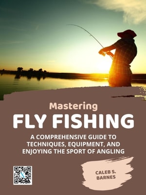 Mastering Fly Fishing: A Comprehensive Guide to Techniques, Equipment, and Enjoying the Sport of Angling