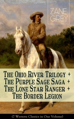 Ohio River Trilogy + The Purple Sage Saga + The Lone Star Ranger + The Border Legion (7 Western Classics in One Volume)