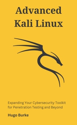 Advanced Kali Linux : Expanding Your Cybersecurity Toolkit for Penetration Testing and Beyond