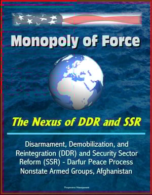 Monopoly of Force: The Nexus of DDR and SSR - Disarmament, Demobilization, and Reintegration (DDR) and Security Sector Reform (SSR) - Darfur Peace Process, Nonstate Armed Groups, Afghanistan