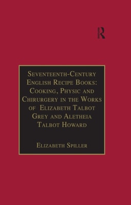Seventeenth-Century English Recipe Books: Cooking, Physic and Chirurgery in the Works of Elizabeth Talbot Grey and Aletheia Talbot Howard
