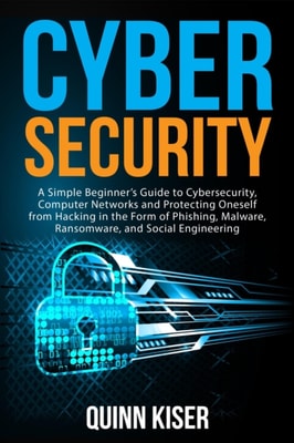 Cybersecurity: A Simple Beginner's Guide to Cybersecurity, Computer Networks and Protecting Oneself from Hacking in the Form of Phishing, Malware, Ransomware, and Social Engineering