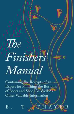 Finishers' Manual - Containing the Receipts of an Expert for Finishing the Bottoms of Boots and Shoe, As Well As Other Valuable Information
