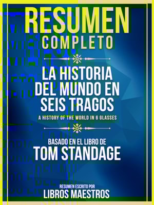 Resumen Completo: La Historia Del Mundo En Seis Tragos (A History Of The World In 6 Glasses) - Basado En El Libro De Tom Standage
