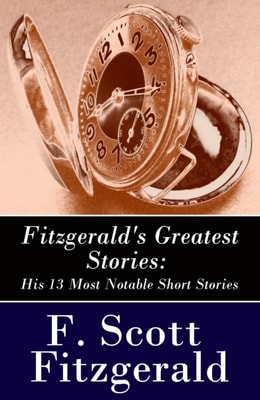 Fitzgerald's Greatest Stories: His 13 Most Notable Short Stories: Bernice Bobs Her Hair + The Curious Case of Benjamin Button + The Diamond as Big as the Ritz + Winter Dreams + Babylon Revisited and more...