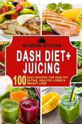 Dash Diet + Juicing: 100 Easy Recipes for Healthy Eating, Healthy Living & Weight Loss