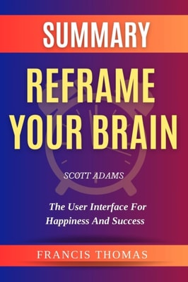 Summary Of  Reframe Your Brain By Scott Adams-The User Interface for Happiness and Success
