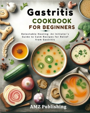 Gastritis Cookbook For Beginners : Delectable Healing: An Initiator's Guide to Calm Recipes for Relief from Gastritis