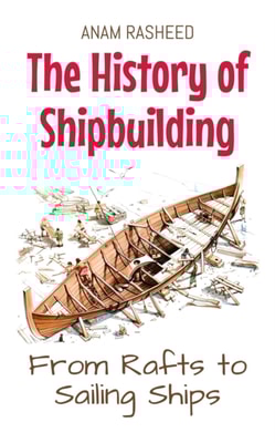 History of Shipbuilding: From Rafts to Sailing Ships