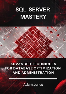 SQL Server Mastery: Advanced Techniques for Database Optimization and Administration