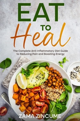 Eat to Heal: The Complete Guide to Anti-Inflammatory Diet to Reducing Pain and Boosting Energy