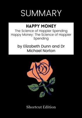 SUMMARY: Happy Money: The Science Of Happier Spending Happy Money The Science Of Happier Spending By Elizabeth Dunn And Dr Michael Norton