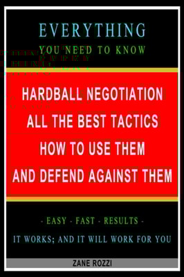 Hardball Negotiation: All the Best Tactics, How to Use Them, and Defend Against Them: Everything You Need to Know - Easy Fast Results - It Works; and It Will Work for You