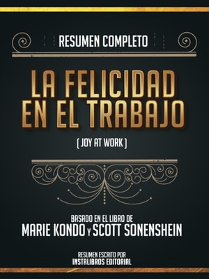 Resumen Completo: La Felicidad En El Trabajo (Joy At Work) - Basado En El Libro De Marie Kondo Y Scott Sonenshein