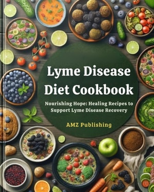 Lyme Disease Diet Cookbook : Nourishing Hope: Healing Recipes to Support Lyme Disease Recovery