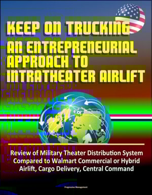 Keep On Trucking: An Entrepreneurial Approach to Intratheater Airlift - Review of Military Theater Distribution System Compared to Walmart Commercial or Hybrid Airlift, Cargo Delivery, Central Command