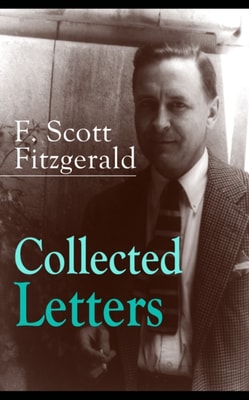 Collected Letters of F. Scott Fitzgerald : From the author of The Great Gatsby, The Side of Paradise, Tender Is the Night, The Beautiful and Damned, The Love of the Last Tycoon, The Curious Case of Be