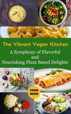 Vibrant Vegan Kitchen : A Symphony of Flavorful and Nourishing Plant-Based Delights