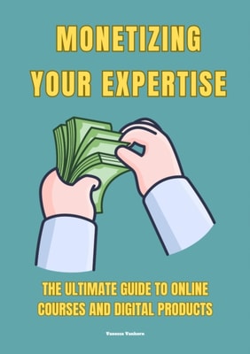 Monetizing Your Expertise: The Ultimate  Guide to Online Courses and Digital Products