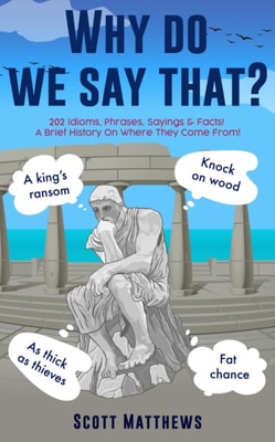 Why Do We Say That? - 202 Idioms, Phrases, Sayings & Facts! A Brief History On Where They Come From!