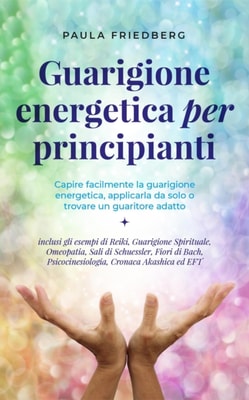 Guarigione energetica per principianti: Capire facilmente la guarigione energetica, applicarla da solo o trovare un guaritore adatto - inclusi gli esempi di Reiki, Guarigione Spirituale, Omeopatia
