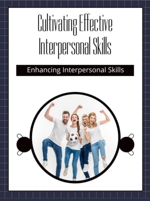 Cultivating Effective Interpersonal Skills: Enhancing Interpersonal Skills