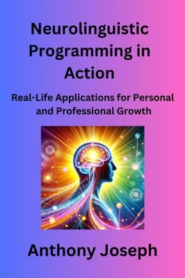 Neurolinguistic Programming in Action - Real-Life Applications for Personal and Professional Growth