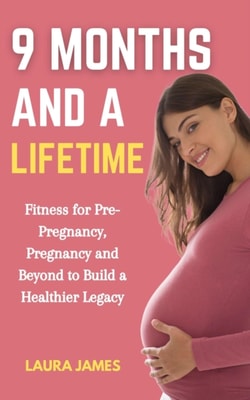 9 Months and a Lifetime: Fitness for Pre-Pregnancy, Pregnancy and Beyond to Build a Healthier Legacy