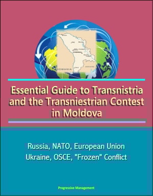 Essential Guide to Transnistria and the Transniestrian Contest in Moldova: Russia, NATO, European Union, Ukraine, OSCE, &quote;Frozen&quote; Conflict