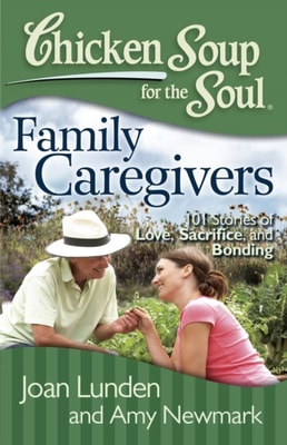 Chicken Soup for the Soul: Family Caregivers : 101 Stories of Love, Sacrifice, and Bonding