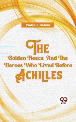 The Golden Fleece And The Heroes Who Lived Before Achilles