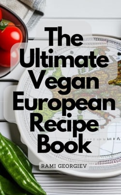 Ultimate Vegan European Recipe Book - From the Streets of Paris to the Beaches of Greece