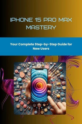 iPhone 15 Pro Max Mastery: Your Complete Step-by-Step Guide for New Users