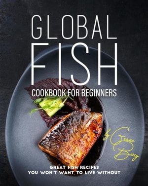 Global Fish Cookbook for Beginners: Great Fish Recipes You Won't Want to Live Without