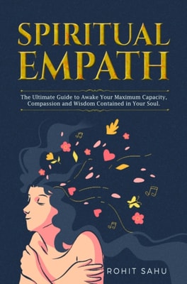 Spiritual Empath: The Ultimate Guide To Awake Your Maximum Capacity And Have That Power, Compassion, And Wisdom Contained In Your Soul