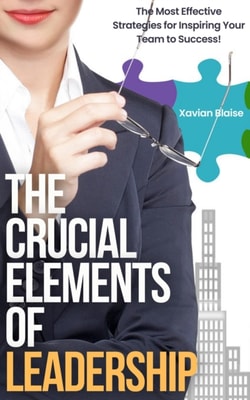 Crucial Elements of Leadership: The Most Effective Strategies for Inspiring Your Team to Success.