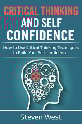 Critical Thinking and Self-Confidence: How to Use Critical Thinking Techniques to Build Your Self-confidence