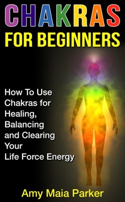 Chakras for Beginners: How To Use Chakras for Healing, Balancing and Clearing Your Life Force Energy