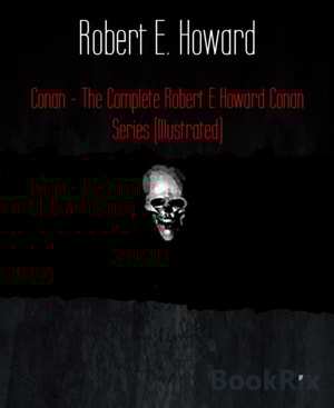 Conan - The Complete Robert E Howard Conan Series (Illustrated)