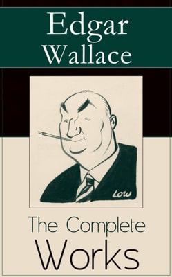 The Complete Works of Edgar Wallace : The ultimate collections of mystery & detective thrillers from the prolific English crime writer, featuring Novels, Stories, Historical Works and True Crime Accou