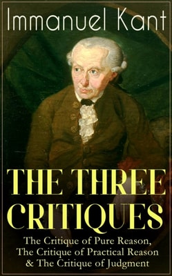 THE THREE CRITIQUES: The Critique of Pure Reason, The Critique of Practical Reason & The Critique of Judgment : The Base Plan for Transcendental Philosophy, The Theory of Moral Reasoning and The Criti
