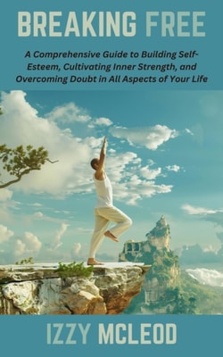 Breaking Free: A Comprehensive Guide to Building Self-Esteem, Cultivating Inner Strength, and Overcoming Doubt in All Aspects of Your Life