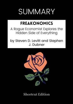 SUMMARY: Freakonomics: A Rogue Economist Explores The Hidden Side Of Everything By Steven D. Levitt And Stephen J. Dubner